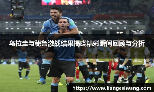乌拉圭与秘鲁激战结果揭晓精彩瞬间回顾与分析