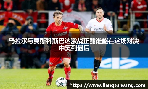 乌拉尔与莫斯科斯巴达激战正酣谁能在这场对决中笑到最后